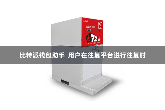 比特派钱包助手 用户在往复平台进行往复时