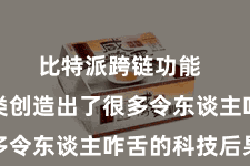 比特派跨链功能  东谈主类创造出了很多令东谈主咋舌的科技后果