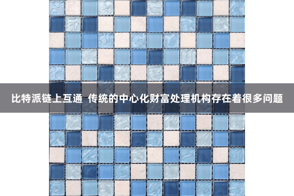 比特派链上互通  传统的中心化财富处理机构存在着很多问题