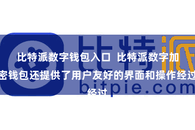 比特派数字钱包入口  比特派数字加密钱包还提供了用户友好的界面和操作经过
