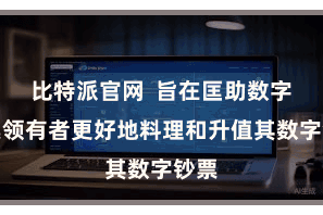 比特派官网  旨在匡助数字钞票领有者更好地料理和升值其数字钞票